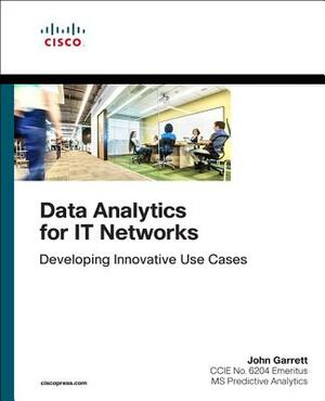 Data Analytics for It Networks: Developing Innovative Use Cases by John Garrett