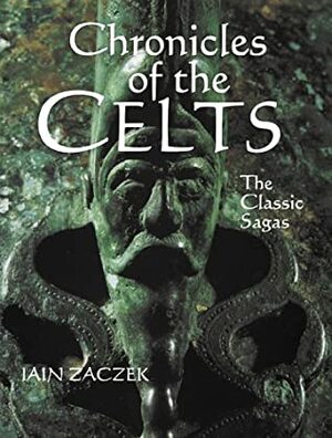 Chronicles of The Celts: The Classic Sagas by Iain Zaczek