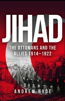 Jihad: The Ottomans and the Allies 1914-1922 by Andrew Hyde