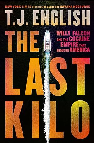 The Last Kilo: Willy Falcon and the Cocaine Empire That Seduced America by T.J. English