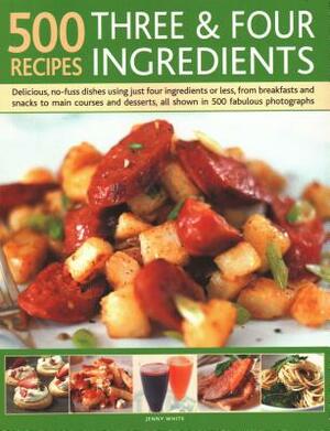 500 Recipes: Three and Four Ingredients: Delicious, No-Fuss Dishes Using Just Four Ingredients or Less, from Breakfast and Snacks to Main Courses and by Jenny White