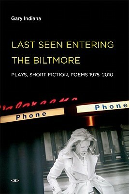 Last Seen Entering the Biltmore: Plays, Short Fiction, Poems 1975--2010 by Gary Indiana