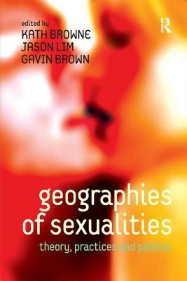 Geographies of Sexualities: Theory, Practices and Politics by Jason Lim