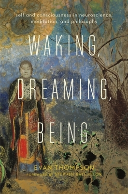 Waking, Dreaming, Being: Self and Consciousness in Neuroscience, Meditation, and Philosophy by Evan Thompson