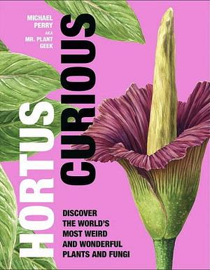 Hortus Curious: Discover the World's Most Weird and Wonderful Plants and Fungi by Michael Perry
