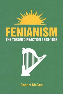 Fenianism: The Toronto Reaction 1858-1868 by Robert McGee