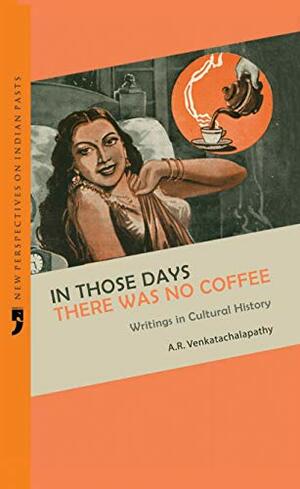 In Those Days There was No Coffee: Writings in Cultural History (Tamil Culture) by A.R. Venkatachalapathy