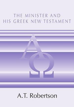 The Minister and His Greek New Testament by A.T. Robertson, A.T. Robertson