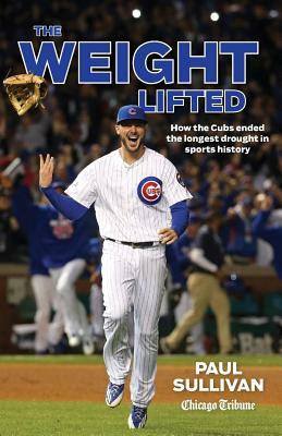 The Weight Lifted: How the Cubs Ended the Longest Drought in Sports History by Paul Sullivan