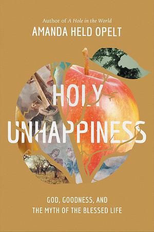 Holy Unhappiness: God, Goodness, and the Myth of the Blessed Life by Amanda Held Opelt
