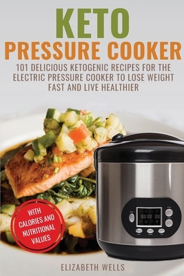 Keto Pressure Cooker: 101 Delicious Ketogenic Recipes For The Electric Pressure Cooker To Lose Weight Fast And Live Healthier by Elizabeth Wells