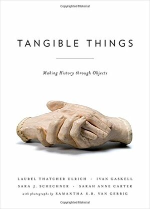 Tangible Things: Making History Through Objects by Laurel Thatcher Ulrich
