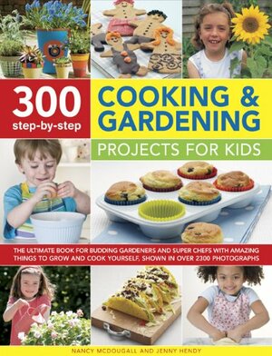 300 Step-By-Step Cooking and Gardening Projects for Kids: The Ultimate Book for Budding Gardeners and Super Chefs with Amazing Things to Grow and Cook Yourself, Shown in Over 2300 Photographs by Nancy McDougall, Jenny Hendy