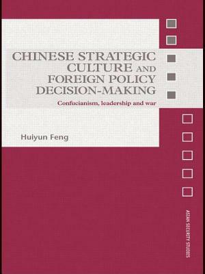 Chinese Strategic Culture and Foreign Policy Decision-Making: Confucianism, Leadership and War by Huiyun Feng