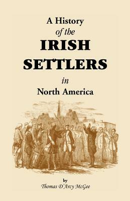 History of the Irish Settlers in North America from the Earliest Period to the Census of 1850 by Thomas D'Arcy McGee