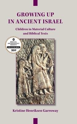 Growing Up in Ancient Israel: Children in Material Culture and Biblical Texts by Kristine Henriksen Garroway