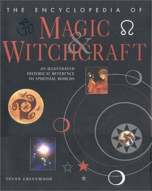 The Encyclopedia of Magic & Witchcraft: An Illustrated Historical Reference to Spiritual Worlds by Susan Greenwood