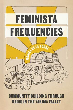 Feminista Frequencies: Community Building Through Radio in the Yakima Valley by Mónica de la Torre