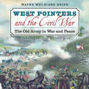 West Pointers and the Civil War: The Old Army in War and Peace by Wayne Wei Hsieh