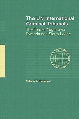 The Un International Criminal Tribunals: The Former Yugoslavia, Rwanda and Sierra Leone by William A. Schabas