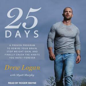 25 Days: A Proven Program to Rewire Your Brain, Stop Weight Gain, and Finally Crush the Habits You Hate--Forever by Drew Logan, Myatt Murphy