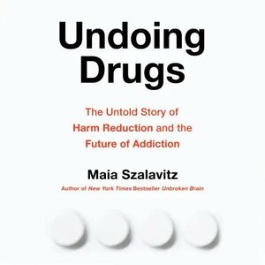Undoing Drugs: The Untold Story of Harm Reduction and the Future of Addiction by Maia Szalavitz