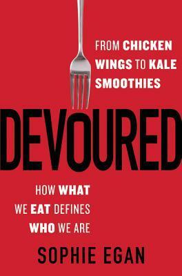 Devoured: From Chicken Wings to Kale Smoothies--How What We Eat Defines Who We Are by Sophie Egan
