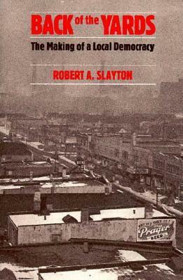 Back of the Yards: The Making of a Local Democracy by Robert A. Slayton