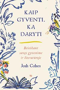 Kaip gyventi. Ką daryti. Beieškant savęs gyvenime ir literatūroje by Josh Cohen