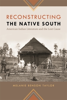 Reconstructing the Native South: American Indian Literature and the Lost Cause by Melanie Benson Taylor, Melanie Benson Taylor