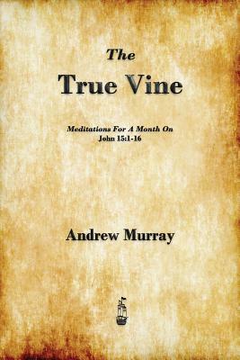 The True Vine: Meditations for a Month on John 15:1-16 by Andrew Murray