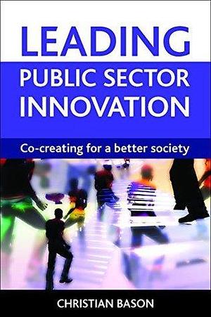 Leading public sector innovation: Co-creating for a Better Society by Christian Bason, Christian Bason