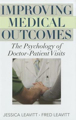 Improving Medical Outcomes: The Psychology of Doctor-Patient Visits by Jessica Leavitt, Fred Leavitt