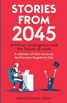 Stories from 2045: Artificial intelligence and the future of work - a collection of short stories by the Economic Singularity Club by Daniel Hulme, Radhika Chadwick, Adam Singer