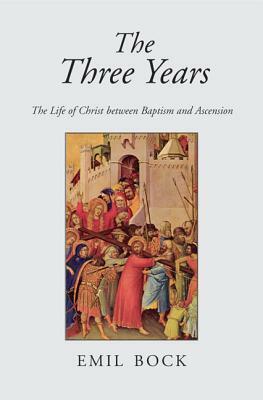 The Three Years: The Life of Christ Between Baptism and Ascension by Emil Bock