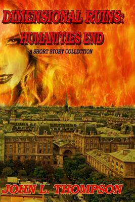 Dimensional Ruins: Humanities End: A Short Story Collection Volume One by John L. Thompson
