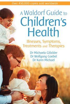A Waldorf Guide to Children's Health: Illnesses, Symptoms, Treatments and Therapies by Michaela Glöckler, Karin Michael, Wolfgang Goebel