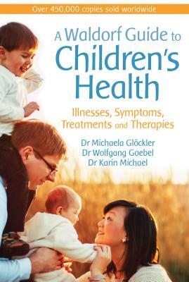 A Waldorf Guide to Children's Health: Illnesses, Symptoms, Treatments and Therapies by Karin Michael, Michaela Glöckler, Wolfgang Goebel