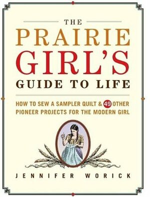 The Prairie Girl's Guide to Life: How to Sew a Sampler Quilt & 49 Other Pioneer Projects for the Modern Girl by Jennifer Worick