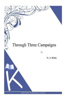 Through Three Campaigns by G.A. Henty