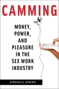 Camming: Money, Power, and Pleasure in the Sex Work Industry by Angela Jones