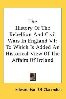 The History Of The Rebellion And Civil Wars In England V1: To Which Is Added An Historical View Of The Affairs Of Ireland by Edward Hyde