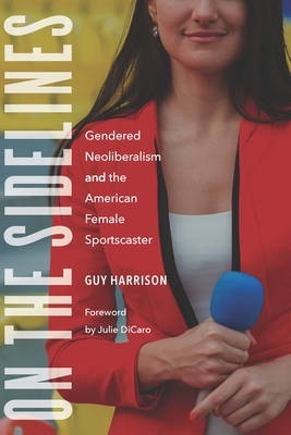 On the Sidelines: Gendered Neoliberalism and the American Female Sportscaster by Guy Harrison