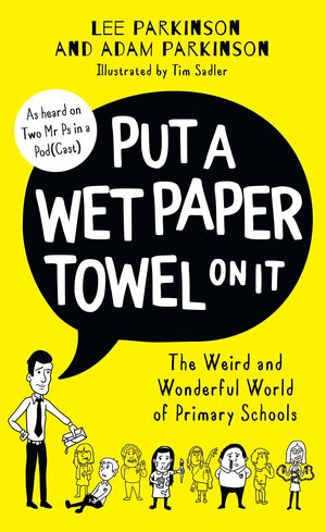 Put a Wet Paper Towel on It: The Weird and Wonderful World of Primary Schools by Lee Parkinson, Adam Parkinson