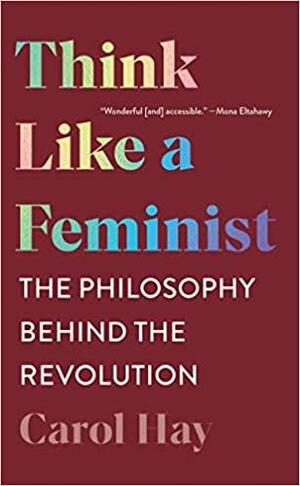Think Like a Feminist: The Philosophy Behind the Revolution by Carol Hay