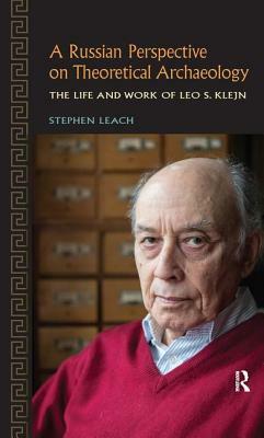 A Russian Perspective on Theoretical Archaeology: The Life and Work of Leo S. Klejn by Stephen Leach