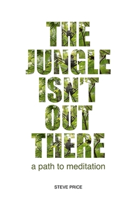 The Jungle Isn't Out There: A Path To Meditation by Steve Price