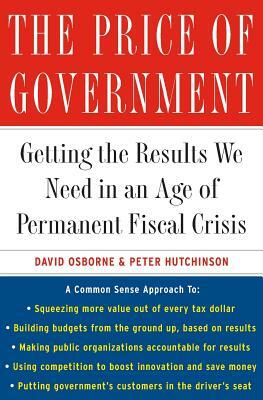 The Price of Government: Getting the Results We Need in an Age of Permanent Fiscal Crisis by Peter Hutchinson, David Osborne