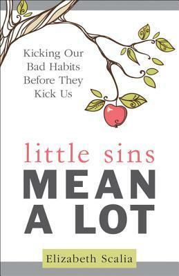 Little Sins Mean a Lot: Kicking Our Bads Habits Before They Kick Us by Elizabeth Scalia