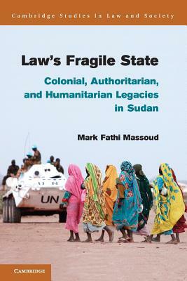 Law's Fragile State: Colonial, Authoritarian, and Humanitarian Legacies in Sudan by Mark Fathi Massoud